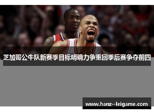 芝加哥公牛队新赛季目标明确力争重回季后赛争夺前四