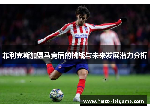 菲利克斯加盟马竞后的挑战与未来发展潜力分析