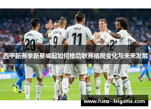 西甲新赛季新星崛起如何推动联赛格局变化与未来发展 西甲新赛季新星崛起如何推动联赛格局变化与未来发展