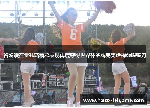 谷爱凌在崇礼站精彩表现再度夺得世界杯金牌完美诠释巅峰实力