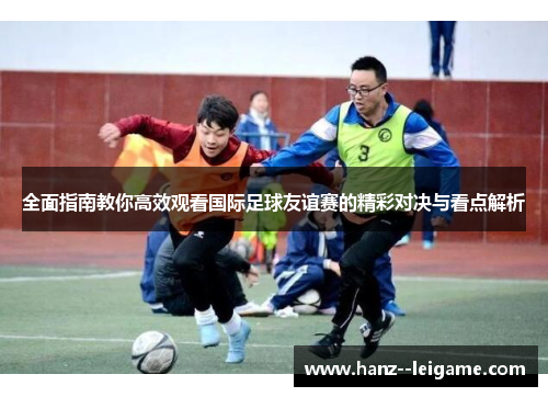 全面指南教你高效观看国际足球友谊赛的精彩对决与看点解析