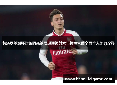 劳塔罗美洲杯对阵阿森纳展现顶级射术与领袖气质全面个人能力诠释