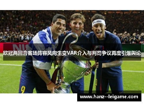 欧冠两回合客场阵容风向生变VAR介入与判罚争议再度引爆舆论