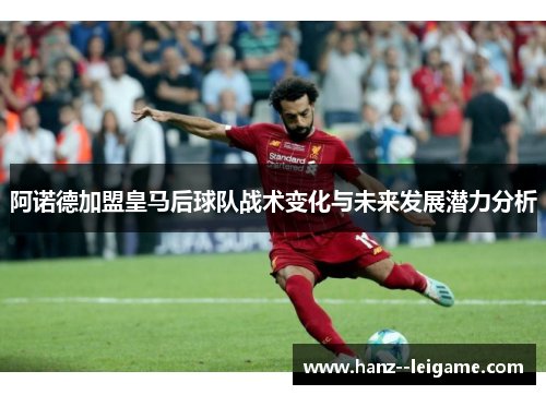 阿诺德加盟皇马后球队战术变化与未来发展潜力分析