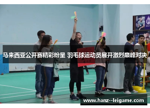 马来西亚公开赛精彩纷呈 羽毛球运动员展开激烈巅峰对决