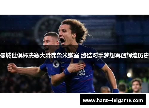 曼城世俱杯决赛大胜弗鲁米嫩塞 终结对手梦想再创辉煌历史