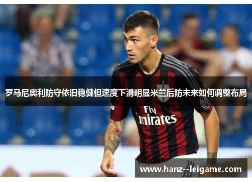 罗马尼奥利防守依旧稳健但速度下滑明显米兰后防未来如何调整布局