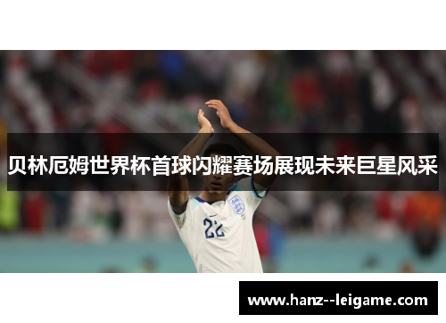 贝林厄姆世界杯首球闪耀赛场展现未来巨星风采