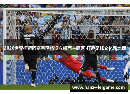 2026世界杯迈阿密赛区将设立梅西主题区 打造足球文化新地标 2026世界杯迈阿密赛区将设立梅西主题区 打造足球文化新地标