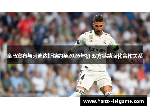 皇马宣布与阿迪达斯续约至2026年初 双方继续深化合作关系