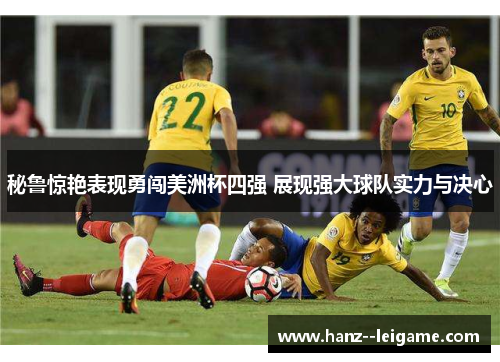 秘鲁惊艳表现勇闯美洲杯四强 展现强大球队实力与决心