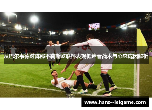 从巴尔韦德对阵那不勒斯欧联杯表现低迷看战术与心态成因解析