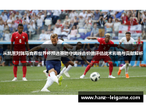 从凯恩对阵马竞看世界杯预选赛防守端综合价值评估战术影响与贡献解析